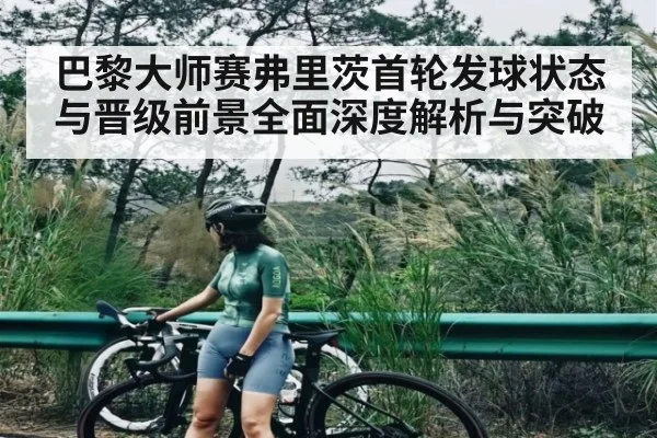 巴黎大师赛弗里茨首轮发球状态与晋级前景全面深度解析与突破