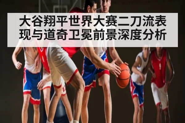 大谷翔平世界大赛二刀流表现与道奇卫冕前景深度分析