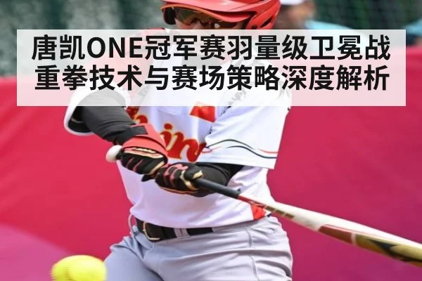 唐凯ONE冠军赛羽量级卫冕战重拳技术与赛场策略深度解析
