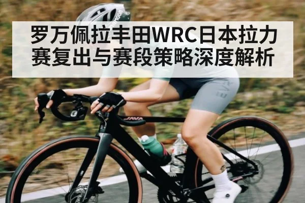 罗万佩拉丰田WRC日本拉力赛复出与赛段策略深度解析