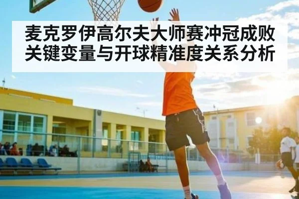 麦克罗伊高尔夫大师赛冲冠成败关键变量与开球精准度关系分析