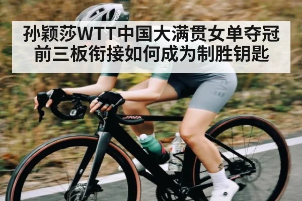 孙颖莎WTT中国大满贯女单夺冠 前三板衔接如何成为制胜钥匙(kaiyun sports)